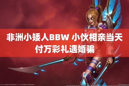 非洲小矮人BBW 小伙相亲当天付万彩礼遇婚骗