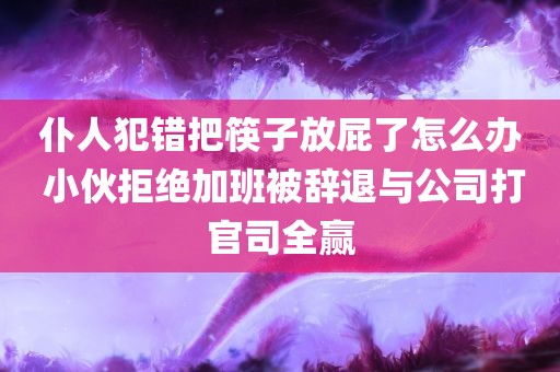 仆人犯错把筷子放屁了怎么办 小伙拒绝加班被辞退与公司打官司全赢