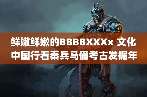 鲜嫩鲜嫩的BBBBXXXx 文化中国行看秦兵马俑考古发掘年