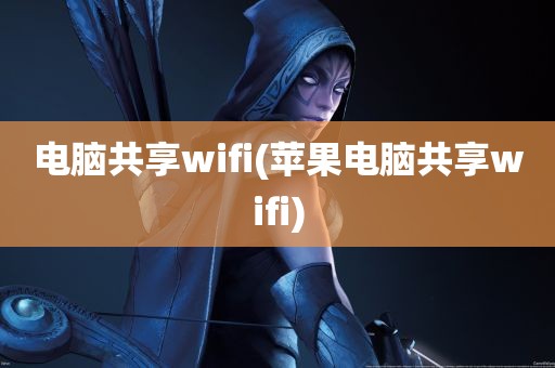 电脑共享wifi(苹果电脑共享wifi)