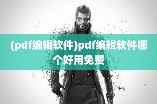 (pdf编辑软件)pdf编辑软件哪个好用免费