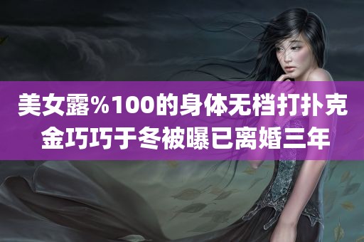 美女露%100的身体无档打扑克 金巧巧于冬被曝已离婚三年