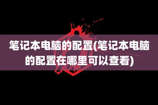 笔记本电脑的配置(笔记本电脑的配置在哪里可以查看)