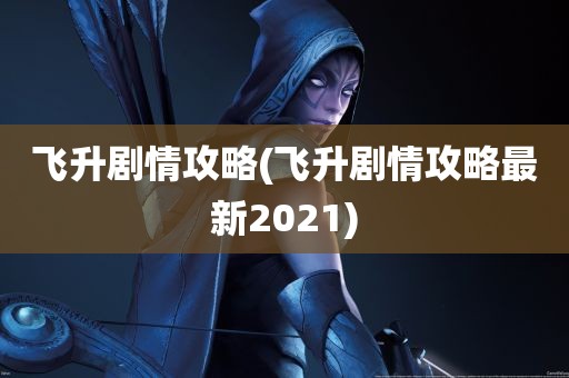 飞升剧情攻略(飞升剧情攻略最新2021)