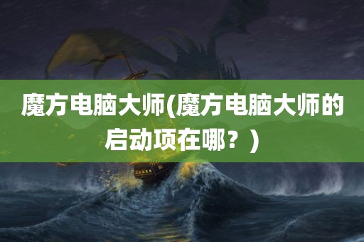 魔方电脑大师(魔方电脑大师的启动项在哪？)