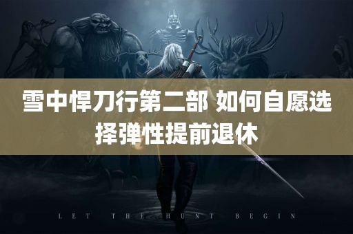 雪中悍刀行第二部 如何自愿选择弹性提前退休