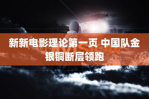 新新电影理论第一页 中国队金银铜断层领跑