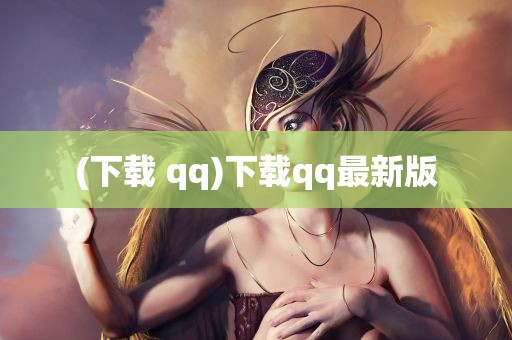 (下载 qq)下载qq最新版