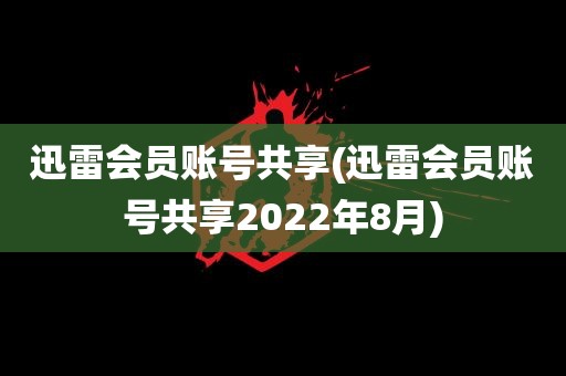 迅雷会员账号共享(迅雷会员账号共享2022年8月)