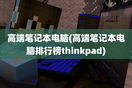 高端笔记本电脑(高端笔记本电脑排行榜thinkpad)