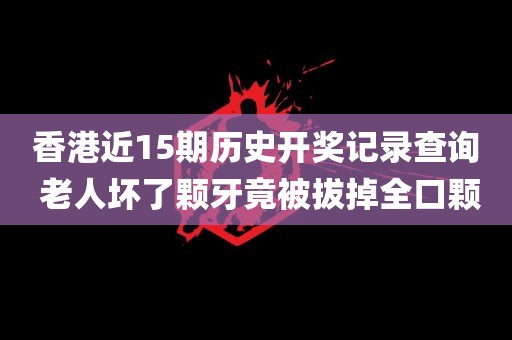 香港近15期历史开奖记录查询 老人坏了颗牙竟被拔掉全口颗