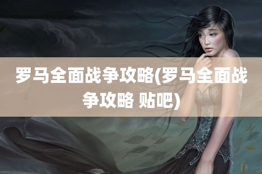 罗马全面战争攻略(罗马全面战争攻略 贴吧)