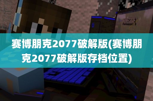 赛博朋克2077破解版(赛博朋克2077破解版存档位置)