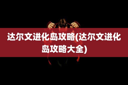 达尔文进化岛攻略(达尔文进化岛攻略大全)