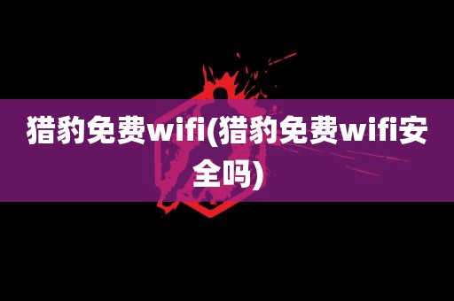 猎豹免费wifi(猎豹免费wifi安全吗)