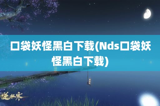 口袋妖怪黑白下载(Nds口袋妖怪黑白下载)