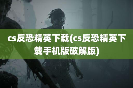 cs反恐精英下载(cs反恐精英下载手机版破解版)