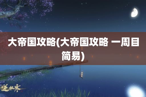 大帝国攻略(大帝国攻略 一周目简易)