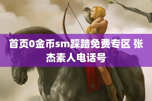 首页0金币sm踩踏免费专区 张杰素人电话号