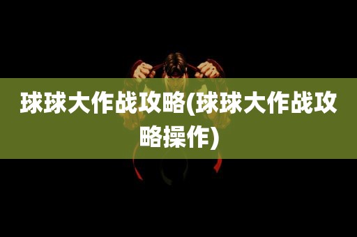 球球大作战攻略(球球大作战攻略操作)