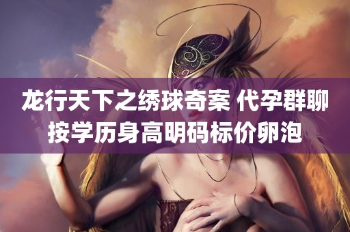 龙行天下之绣球奇案 代孕群聊按学历身高明码标价卵泡