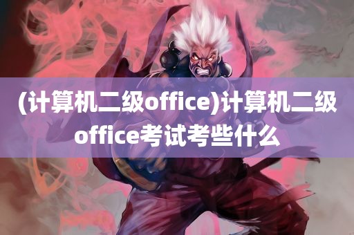 (计算机二级office)计算机二级office考试考些什么