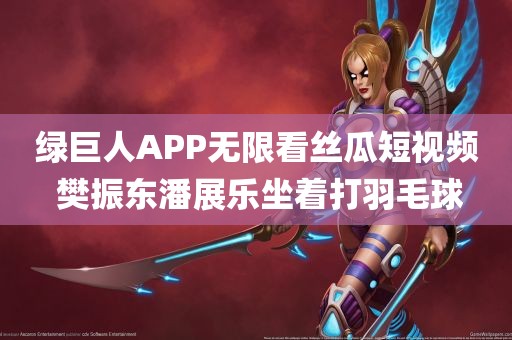 绿巨人APP无限看丝瓜短视频 樊振东潘展乐坐着打羽毛球