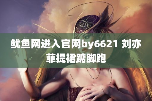 鱿鱼网进入官网by6621 刘亦菲提裙踮脚跑