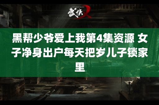 黑帮少爷爱上我第4集资源 女子净身出户每天把岁儿子锁家里