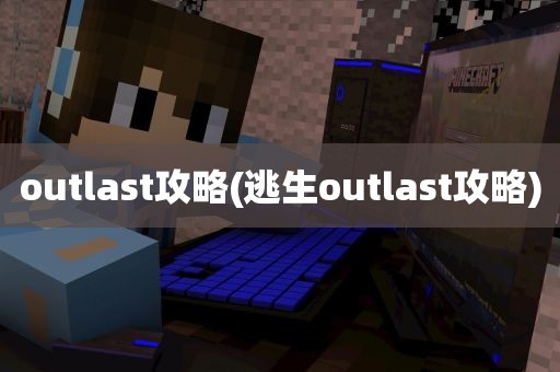 outlast攻略(逃生outlast攻略)