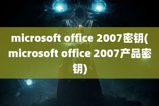 microsoft office 2007密钥(microsoft office 2007产品密钥)