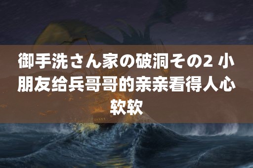 御手洗さん家の破洞その2 小朋友给兵哥哥的亲亲看得人心软软