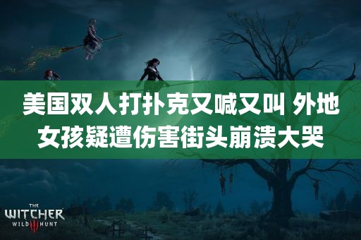 美国双人打扑克又喊又叫 外地女孩疑遭伤害街头崩溃大哭