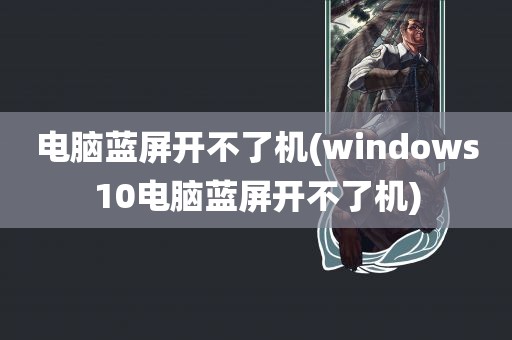 电脑蓝屏开不了机(windows10电脑蓝屏开不了机)