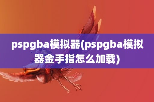 pspgba模拟器(pspgba模拟器金手指怎么加载)