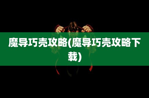 魔导巧壳攻略(魔导巧壳攻略下载)