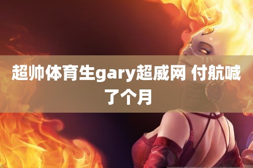 超帅体育生gary超威网 付航喊了个月