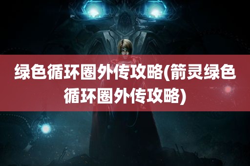 绿色循环圈外传攻略(箭灵绿色循环圈外传攻略)