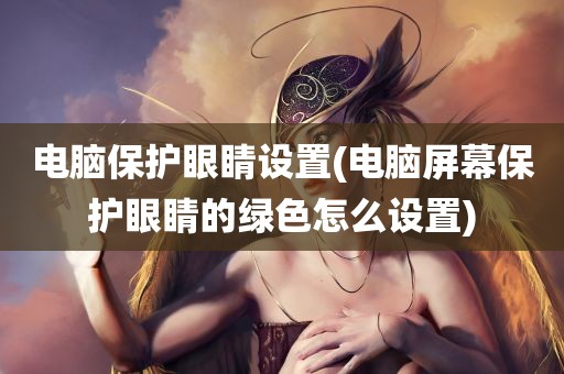 电脑保护眼睛设置(电脑屏幕保护眼睛的绿色怎么设置)