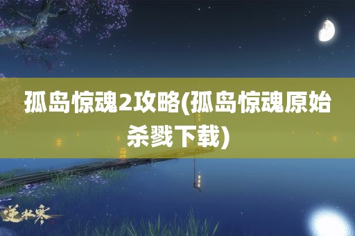 孤岛惊魂2攻略(孤岛惊魂原始杀戮下载)