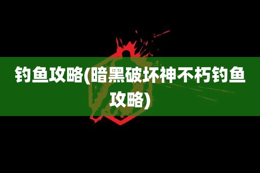 钓鱼攻略(暗黑破坏神不朽钓鱼攻略)