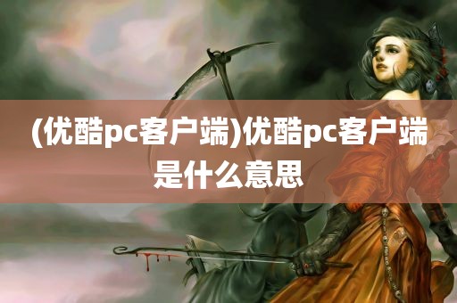 (优酷pc客户端)优酷pc客户端是什么意思