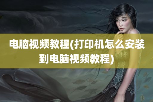 电脑视频教程(打印机怎么安装到电脑视频教程)