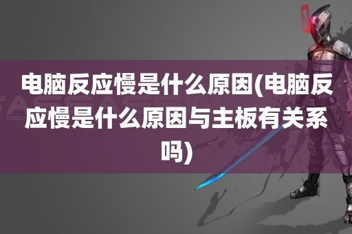 电脑反应慢是什么原因(电脑反应慢是什么原因与主板有关系吗)