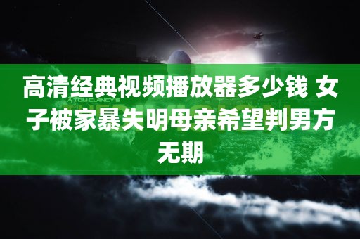 高清经典视频播放器多少钱 女子被家暴失明母亲希望判男方无期