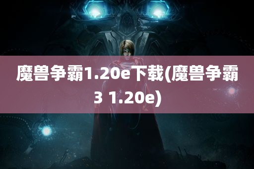 魔兽争霸1.20e下载(魔兽争霸3 1.20e)