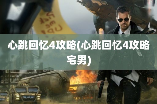 心跳回忆4攻略(心跳回忆4攻略宅男)