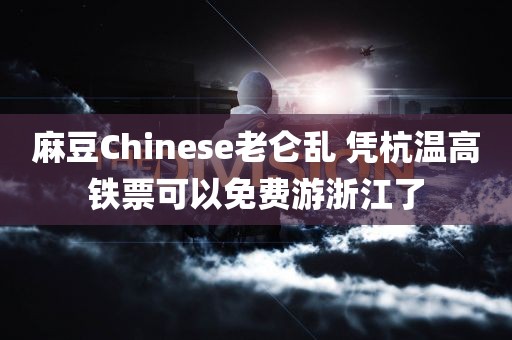 麻豆Chinese老仑乱 凭杭温高铁票可以免费游浙江了