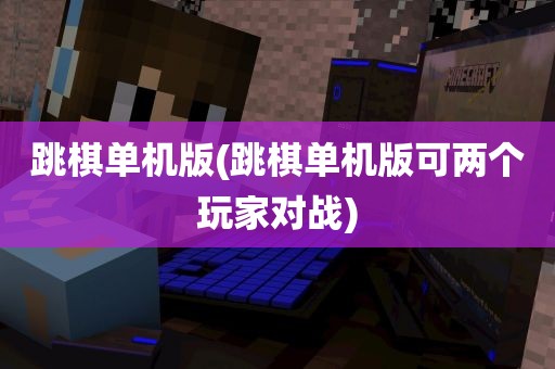 跳棋单机版(跳棋单机版可两个玩家对战)