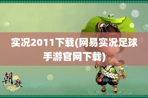 实况2011下载(网易实况足球手游官网下载)